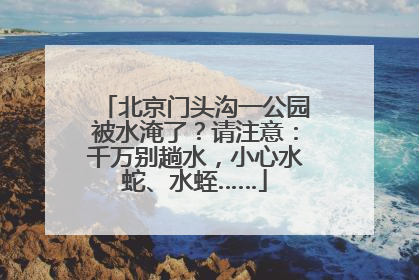 北京门头沟一公园被水淹了？请注意：千万别趟水，小心水蛇、水蛭……