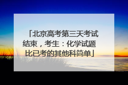 北京高考第三天考试结束，考生：化学试题比已考的其他科简单