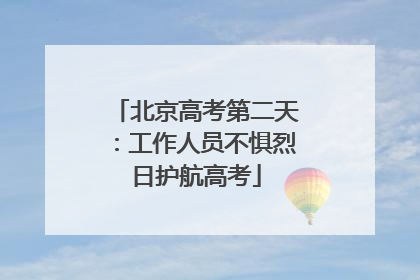 北京高考第二天：工作人员不惧烈日护航高考