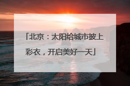 北京：太阳给城市披上彩衣，开启美好一天