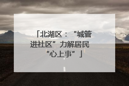 北湖区：“城管进社区”力解居民“心上事”
