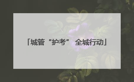 城管“护考” 全城行动