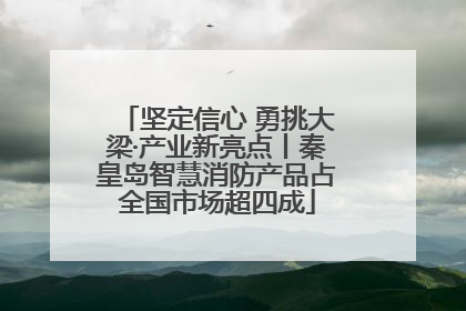 坚定信心 勇挑大梁·产业新亮点丨秦皇岛智慧消防产品占全国市场超四成
