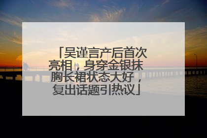 吴谨言产后首次亮相，身穿金银抹胸长裙状态大好，复出话题引热议