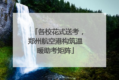 各校花式送考，郑州航空港构筑温暖助考矩阵