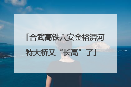 合武高铁六安金裕淠河特大桥又“长高”了
