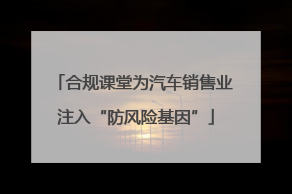 合规课堂为汽车销售业注入“防风险基因”