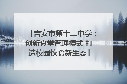 吉安市第十二中学：创新食堂管理模式 打造校园饮食新生态