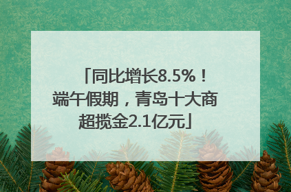 同比增长8.5%！端午假期，青岛十大商超揽金2.1亿元