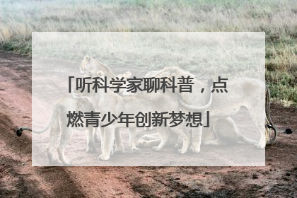 听科学家聊科普，点燃青少年创新梦想