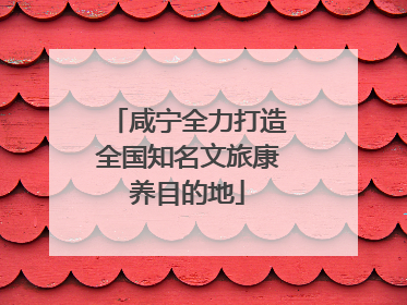 咸宁全力打造全国知名文旅康养目的地