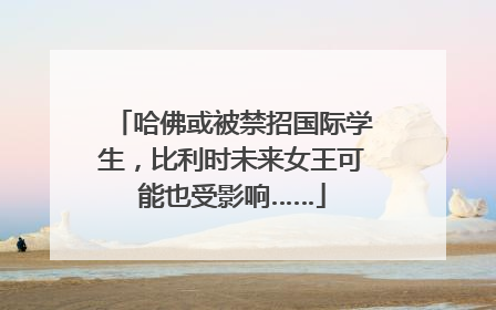 哈佛或被禁招国际学生，比利时未来女王可能也受影响……
