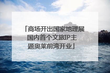 商场开出国家地理展 国内首个文旅IP主题奥莱前湾开业