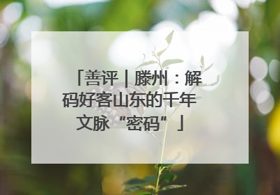 善评｜滕州：解码好客山东的千年文脉“密码”