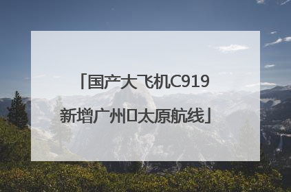 国产大飞机C919新增广州⇌太原航线