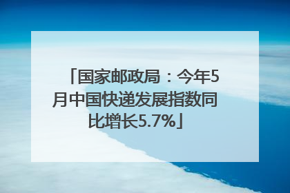 国家邮政局：今年5月中国快递发展指数同比增长5.7%