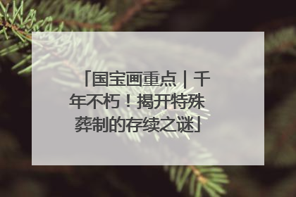 国宝画重点｜千年不朽！揭开特殊葬制的存续之谜