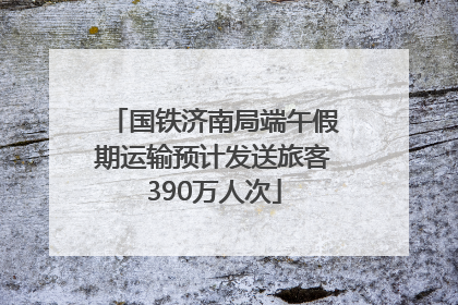 国铁济南局端午假期运输预计发送旅客390万人次