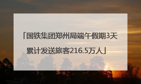 国铁集团郑州局端午假期3天累计发送旅客216.5万人