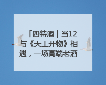 四特酒｜当12与《天工开物》相遇，一场高端老酒的“时间对话”即将启幕