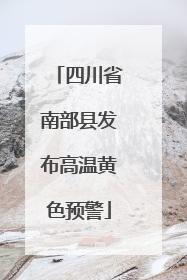 四川省南部县发布高温黄色预警