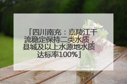 四川南充：嘉陵江干流稳定保持二类水质，县城及以上水源地水质达标率100%