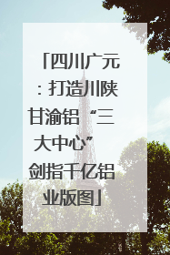 四川广元：打造川陕甘渝铝“三大中心” 剑指千亿铝业版图