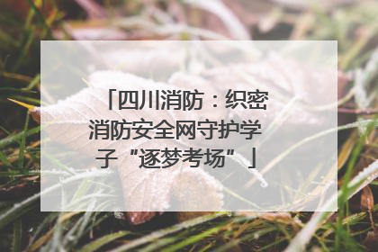 四川消防：织密消防安全网守护学子“逐梦考场”