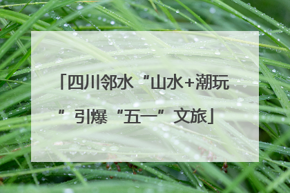 四川邻水“山水+潮玩”引爆“五一”文旅