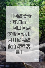 回族美食：炸油香——河口区湖滨新区幼儿园开展民族食育课程活动