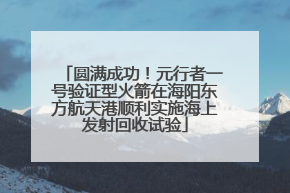 圆满成功！元行者一号验证型火箭在海阳东方航天港顺利实施海上发射回收试验