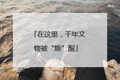 在这里，千年文物被“焕”醒