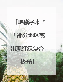 地磁暴来了！部分地区或出现红绿复合极光