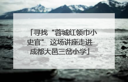 寻找“蓉城红领巾小史官” 这场讲座走进成都大邑三岔小学