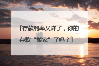 存款利率又降了，你的存款“搬家”了吗？