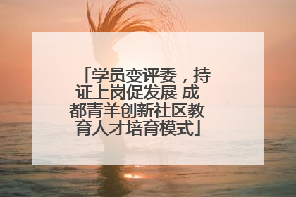 学员变评委，持证上岗促发展 成都青羊创新社区教育人才培育模式