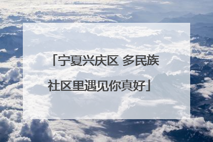 宁夏兴庆区 多民族社区里遇见你真好
