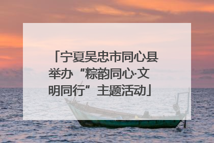 宁夏吴忠市同心县举办“粽韵同心·文明同行”主题活动