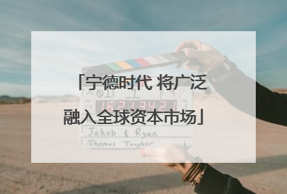 宁德时代 将广泛融入全球资本市场