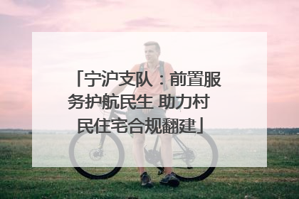 宁沪支队：前置服务护航民生 助力村民住宅合规翻建