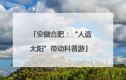安徽合肥：“人造太阳”带动科普游