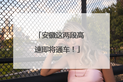 安徽这两段高速即将通车！