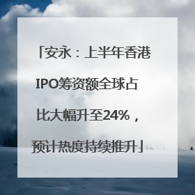 安永：上半年香港IPO筹资额全球占比大幅升至24%，预计热度持续推升