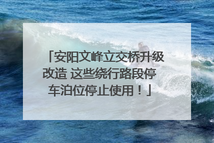 安阳文峰立交桥升级改造 这些绕行路段停车泊位停止使用！