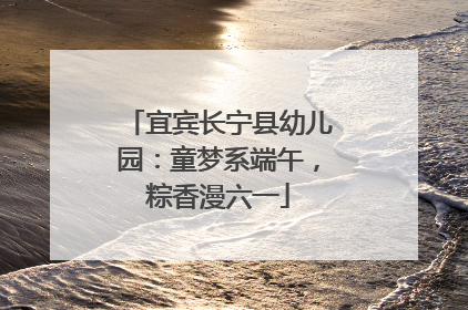 宜宾长宁县幼儿园：童梦系端午，粽香漫六一
