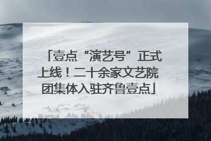 壹点“演艺号”正式上线！二十余家文艺院团集体入驻齐鲁壹点