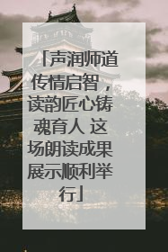 声润师道传情启智，读韵匠心铸魂育人 这场朗读成果展示顺利举行
