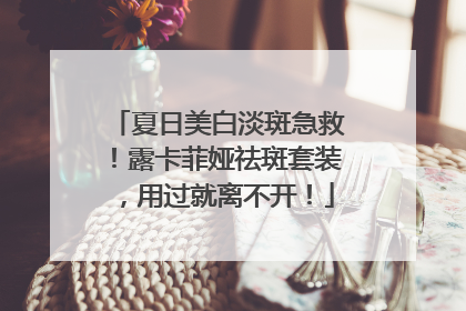夏日美白淡斑急救！露卡菲娅祛斑套装，用过就离不开！