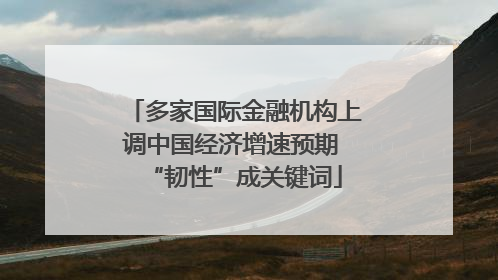 多家国际金融机构上调中国经济增速预期 “韧性”成关键词