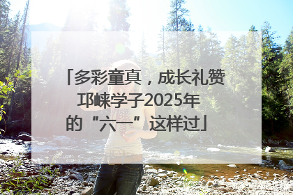 多彩童真，成长礼赞 邛崃学子2025年的“六一”这样过
